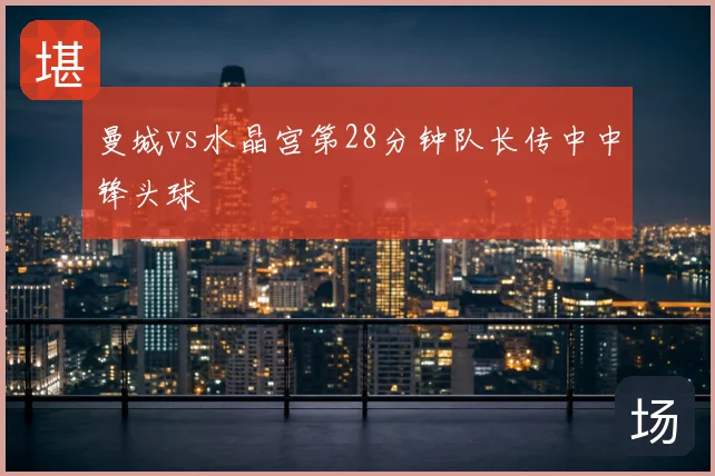 曼城vs水晶宫第28分钟队长传中中锋头球