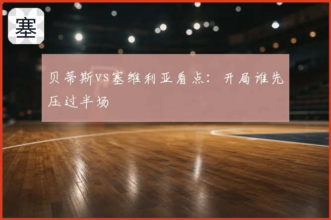 贝蒂斯vs塞维利亚看点：开局谁先压过半场